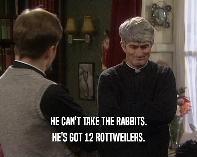 HE CAN'T TAKE THE RABBITS. HE'S GOT 12 ROTTWEILERS. 