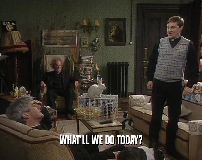 WHAT'LL WE DO TODAY?  