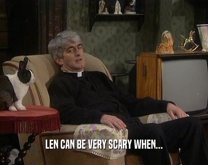 LEN CAN BE VERY SCARY WHEN...  