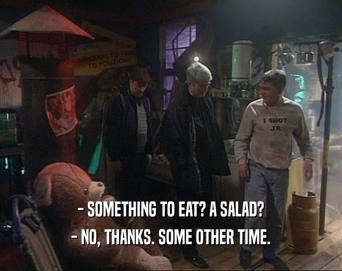 - SOMETHING TO EAT? A SALAD? - NO, THANKS. SOME OTHER TIME. 