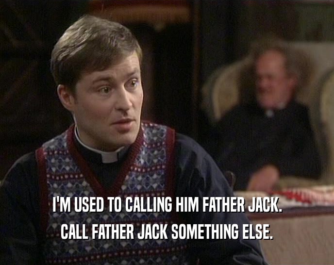 I'M USED TO CALLING HIM FATHER JACK.
 CALL FATHER JACK SOMETHING ELSE.
 