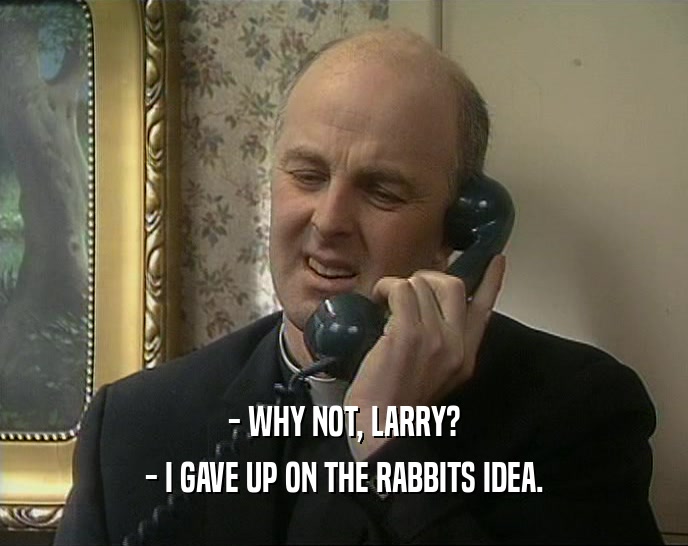 - WHY NOT, LARRY? - I GAVE UP ON THE RABBITS IDEA. 