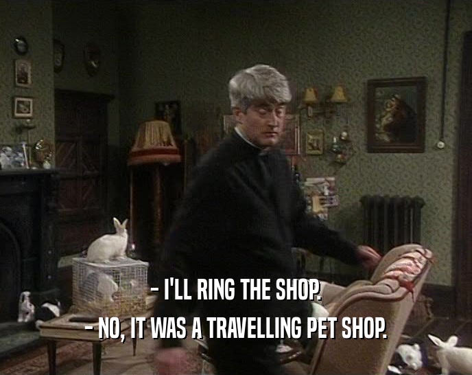 - I'LL RING THE SHOP. - NO, IT WAS A TRAVELLING PET SHOP. 