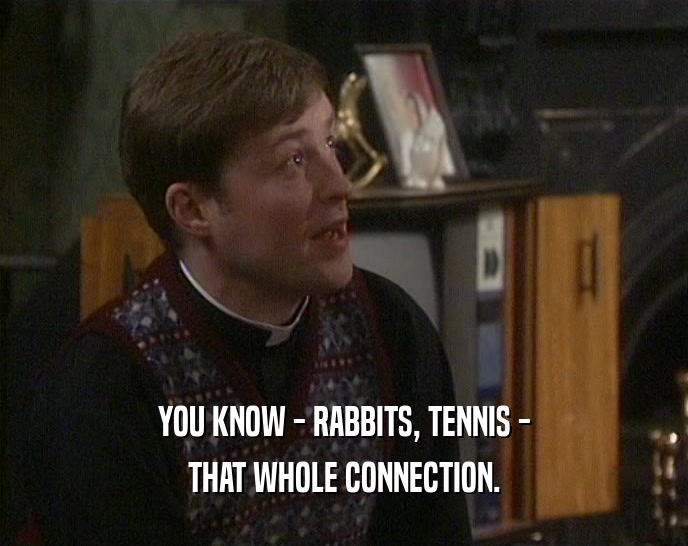 YOU KNOW - RABBITS, TENNIS -
 THAT WHOLE CONNECTION.
 