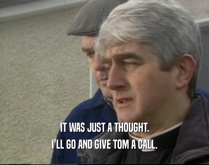 IT WAS JUST A THOUGHT. I'LL GO AND GIVE TOM A CALL. 