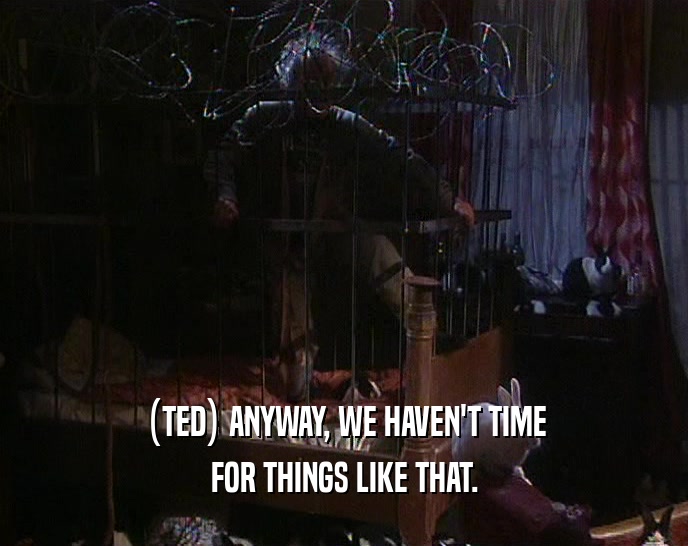 (TED) ANYWAY, WE HAVEN'T TIME
 FOR THINGS LIKE THAT.
 