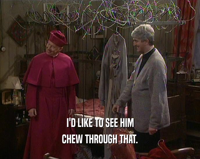 I'D LIKE TO SEE HIM CHEW THROUGH THAT. 