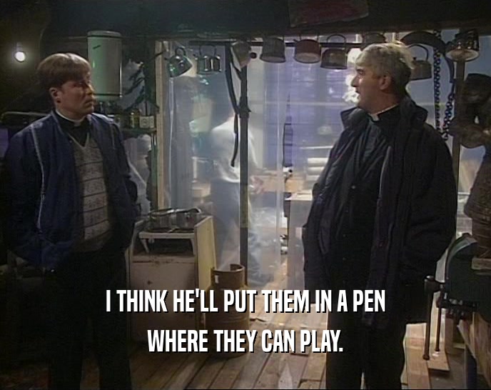 I THINK HE'LL PUT THEM IN A PEN WHERE THEY CAN PLAY. 
