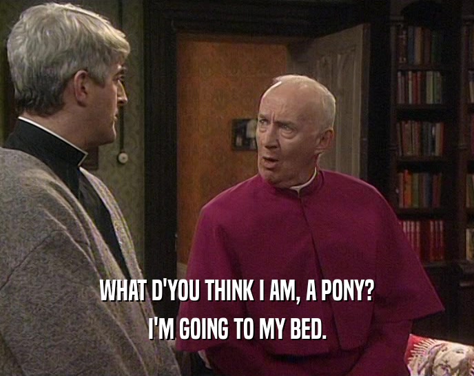 WHAT D'YOU THINK I AM, A PONY? I'M GOING TO MY BED. 