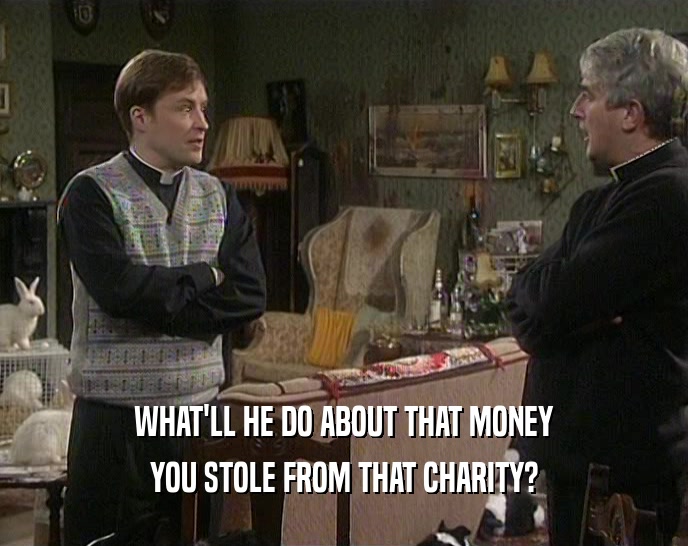 WHAT'LL HE DO ABOUT THAT MONEY YOU STOLE FROM THAT CHARITY? 