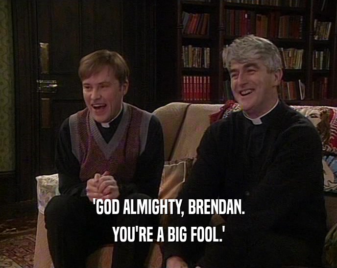 'GOD ALMIGHTY, BRENDAN.
 YOU'RE A BIG FOOL.'
 