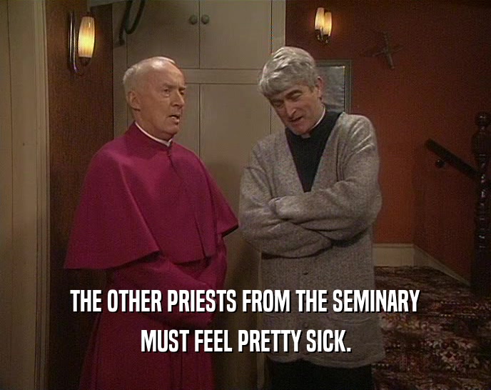 THE OTHER PRIESTS FROM THE SEMINARY MUST FEEL PRETTY SICK. 