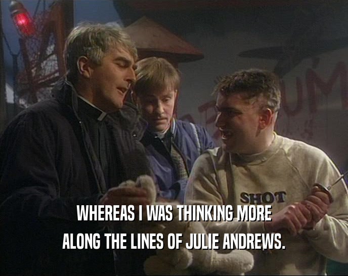 WHEREAS I WAS THINKING MORE ALONG THE LINES OF JULIE ANDREWS. 