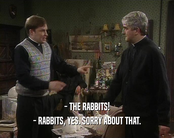- THE RABBITS! - RABBITS, YES. SORRY ABOUT THAT. 