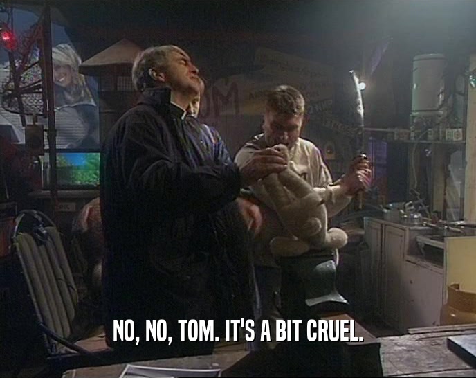 NO, NO, TOM. IT'S A BIT CRUEL.  