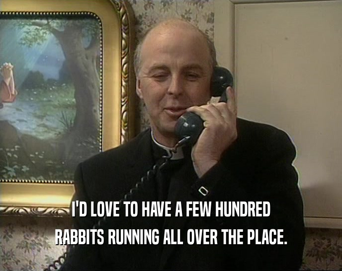 I'D LOVE TO HAVE A FEW HUNDRED RABBITS RUNNING ALL OVER THE PLACE. 