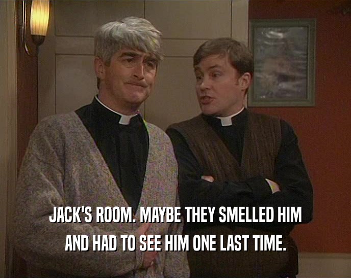 JACK'S ROOM. MAYBE THEY SMELLED HIM AND HAD TO SEE HIM ONE LAST TIME. 
