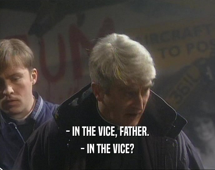 - IN THE VICE, FATHER.
 - IN THE VICE?
 