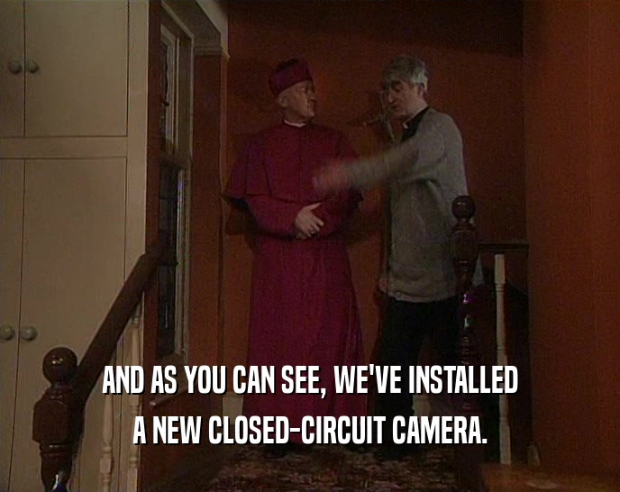 AND AS YOU CAN SEE, WE'VE INSTALLED A NEW CLOSED-CIRCUIT CAMERA. 
