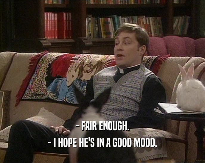 - FAIR ENOUGH. - I HOPE HE'S IN A GOOD MOOD. 