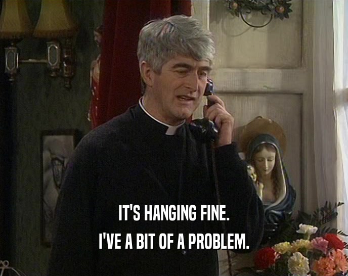 IT'S HANGING FINE. I'VE A BIT OF A PROBLEM. 