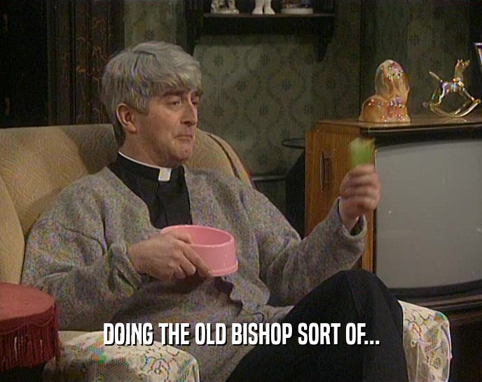 DOING THE OLD BISHOP SORT OF...  