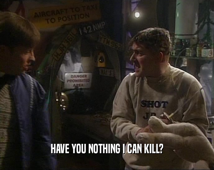 HAVE YOU NOTHING I CAN KILL?  