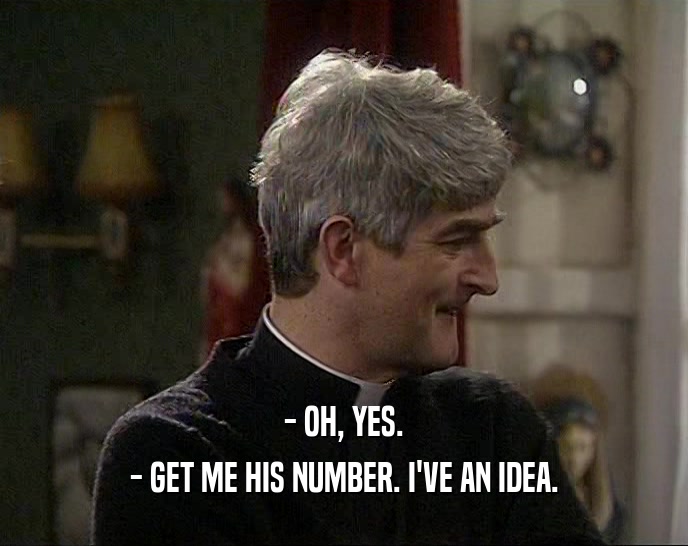 - OH, YES. - GET ME HIS NUMBER. I'VE AN IDEA. 