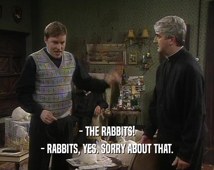 - THE RABBITS! - RABBITS, YES. SORRY ABOUT THAT. 