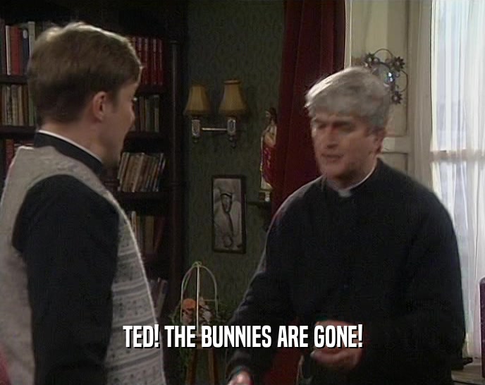 TED! THE BUNNIES ARE GONE!  
