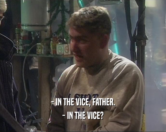 - IN THE VICE, FATHER.
 - IN THE VICE?
 