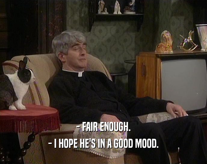 - FAIR ENOUGH. - I HOPE HE'S IN A GOOD MOOD. 