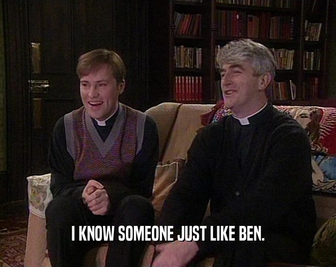 I KNOW SOMEONE JUST LIKE BEN.  