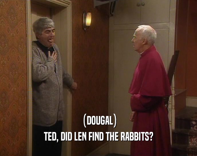 (DOUGAL)
 TED, DID LEN FIND THE RABBITS?
 