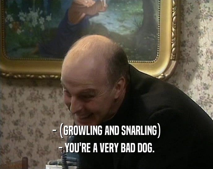 - (GROWLING AND SNARLING) - YOU'RE A VERY BAD DOG. 