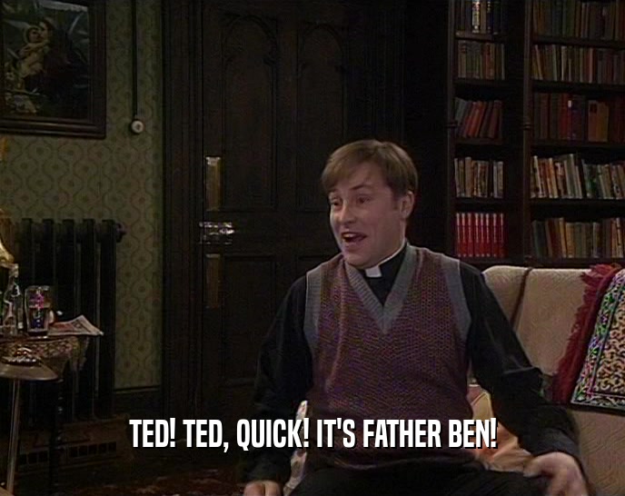 TED! TED, QUICK! IT'S FATHER BEN!
  