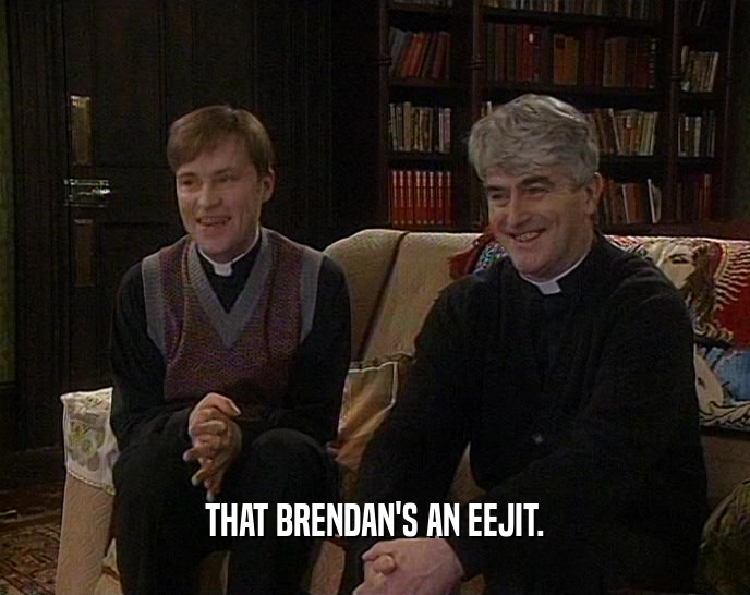 THAT BRENDAN'S AN EEJIT.  