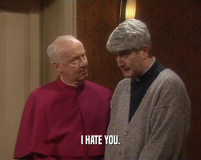 I HATE YOU.  