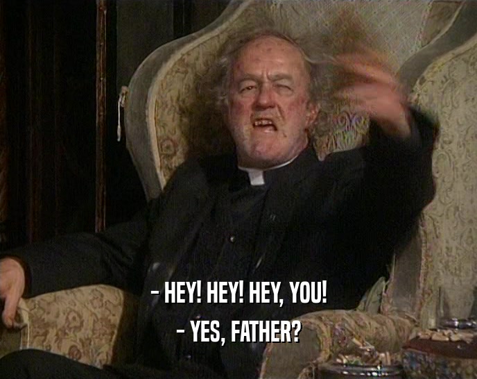 - HEY! HEY! HEY, YOU! - YES, FATHER? 