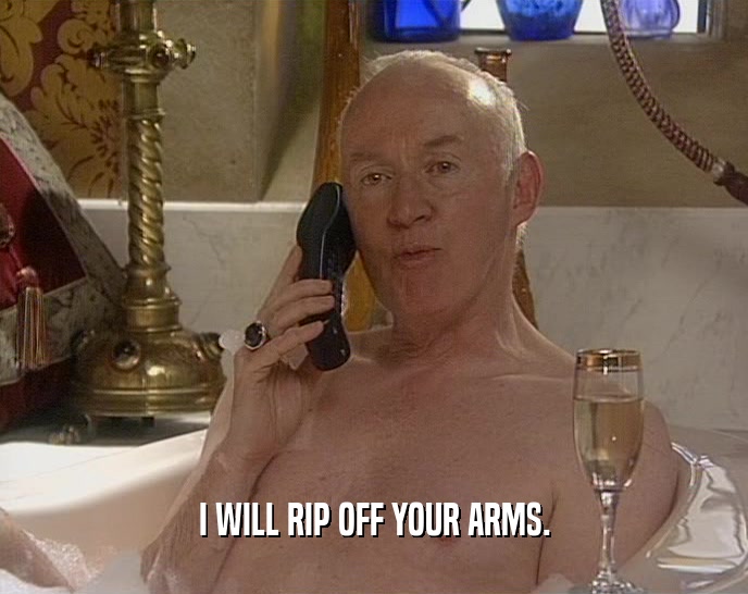 I WILL RIP OFF YOUR ARMS.  