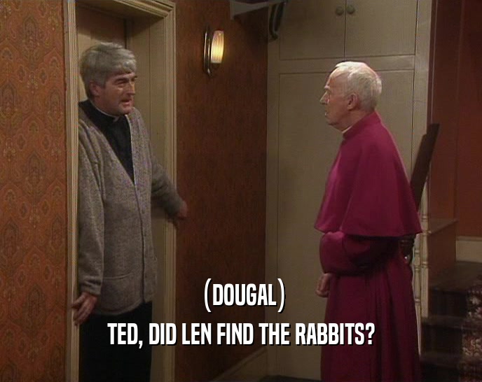 (DOUGAL) TED, DID LEN FIND THE RABBITS? 