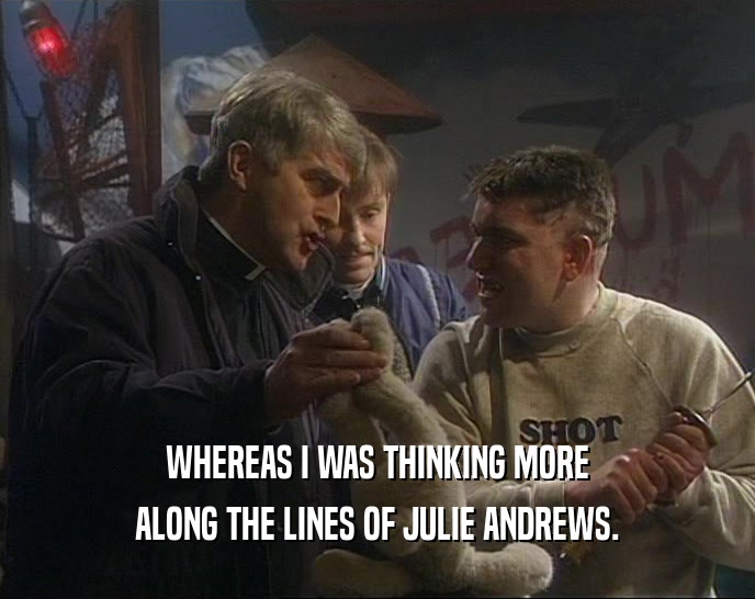 WHEREAS I WAS THINKING MORE ALONG THE LINES OF JULIE ANDREWS. 