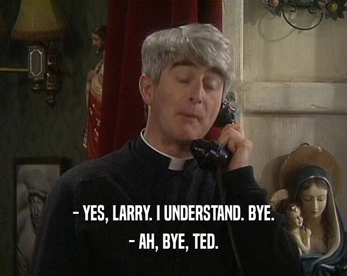 - YES, LARRY. I UNDERSTAND. BYE. - AH, BYE, TED. 