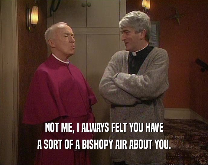 NOT ME, I ALWAYS FELT YOU HAVE A SORT OF A BISHOPY AIR ABOUT YOU. 