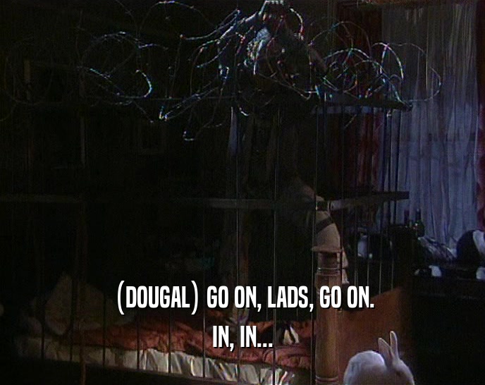 (DOUGAL) GO ON, LADS, GO ON.
 IN, IN...
 