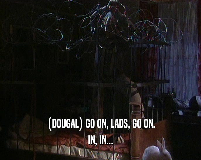 (DOUGAL) GO ON, LADS, GO ON. IN, IN... 