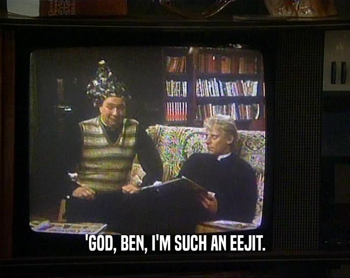 'GOD, BEN, I'M SUCH AN EEJIT.
  