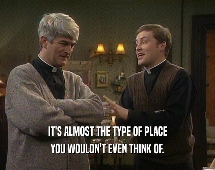 IT'S ALMOST THE TYPE OF PLACE YOU WOULDN'T EVEN THINK OF. 