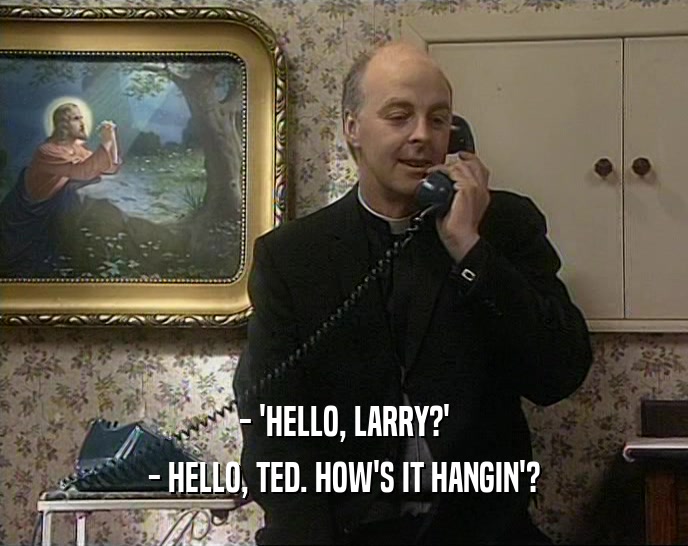 - 'HELLO, LARRY?' - HELLO, TED. HOW'S IT HANGIN'? 