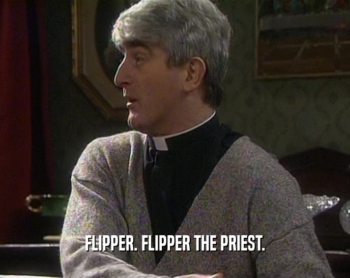 FLIPPER. FLIPPER THE PRIEST.
  